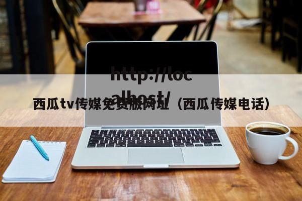 西瓜tv传媒免费版网址(西瓜传媒电话)
